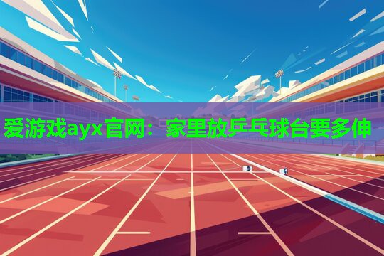 爱游戏ayx官网：家里放乒乓球台要多伸