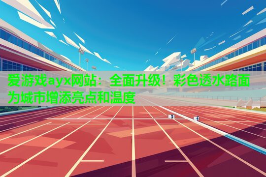 爱游戏ayx网站：全面升级！彩色透水路面为城市增添亮点和温度