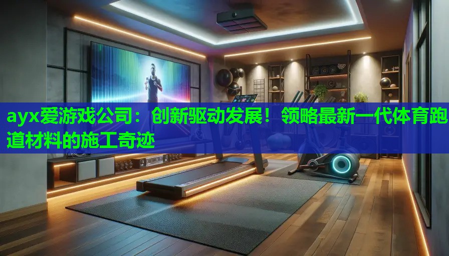 ayx爱游戏公司：创新驱动发展！领略最新一代体育跑道材料的施工奇迹