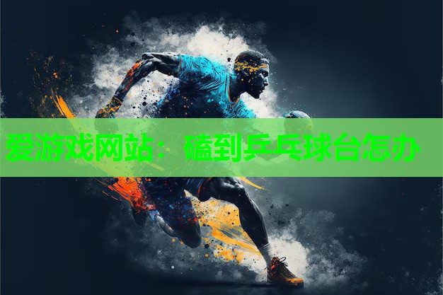 爱游戏网站：磕到乒乓球台怎办