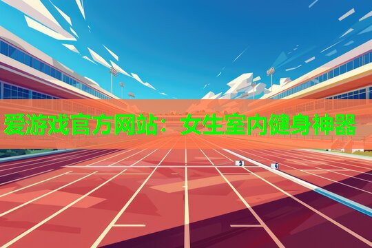 爱游戏官方网站：女生室内健身神器