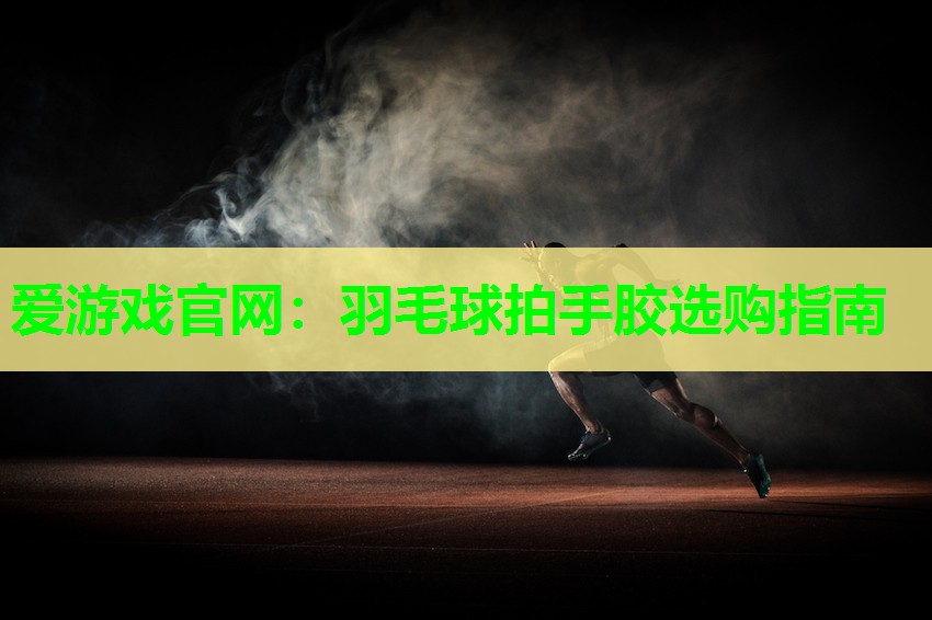 爱游戏官网：羽毛球拍手胶选购指南